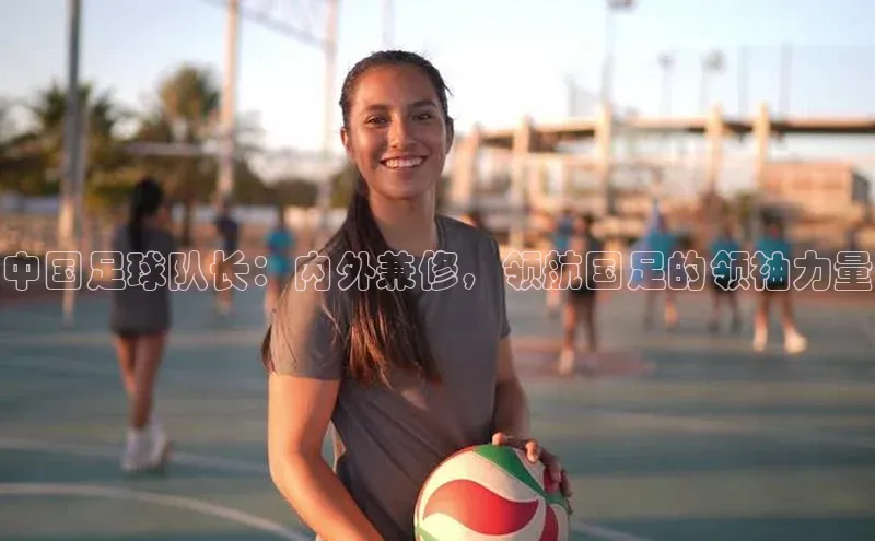 pc28圈下载遥望科技中国足球队长：内外兼修，领航国足的领袖力量