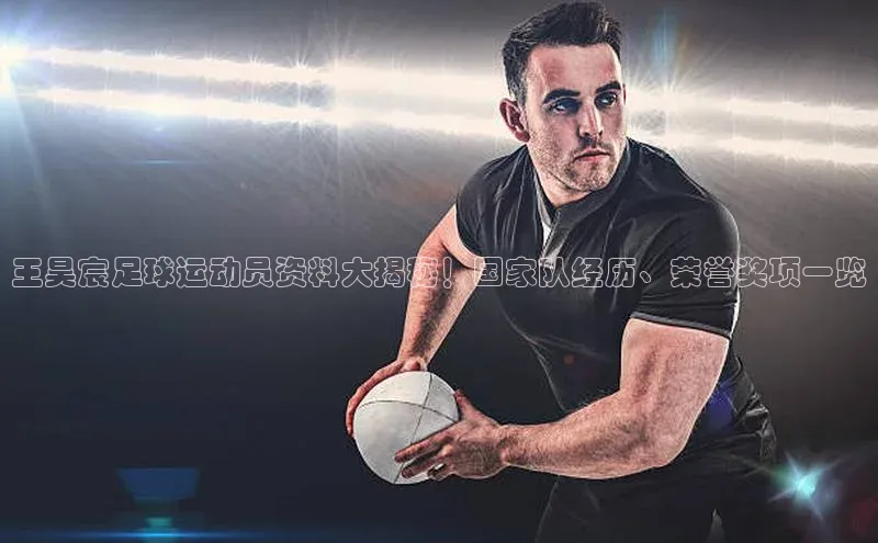 加拿大28圈注册链接百度翻译王昊宸足球运动员资料大揭秘！国家队经历、荣誉奖项一览