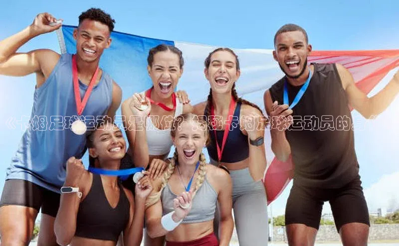 加拿大NG28娱乐软件百度 H5《卡姆足球运动员是哪位？揭秘卡姆足球运动员的身份》