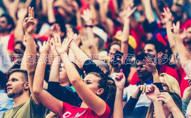 28圈注册网页版百度人工翻译揭秘足球运动员潘璐的身高，是多少？