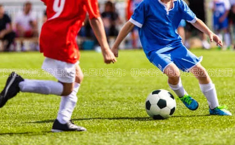 加拿大28圈下载百度取证如何让新手快速喜欢上足球运动：初学者爱上足球运动的秘籍