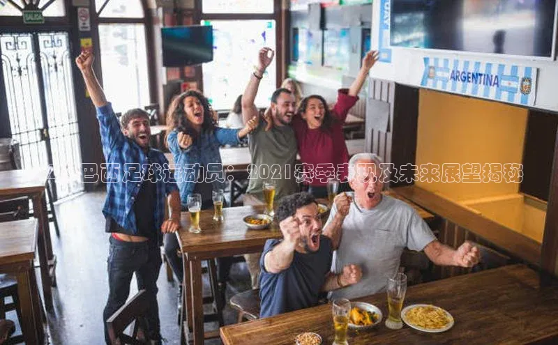 28圈.ccmpc正版百度手机输入法32岁巴西足球运动员：2021赛季表现及未来展望揭秘