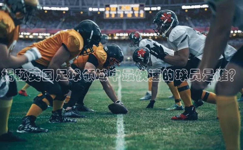 28圈.ccmpc正版百度手机输入法揭秘英国足球领域中最快速的球员是谁？
