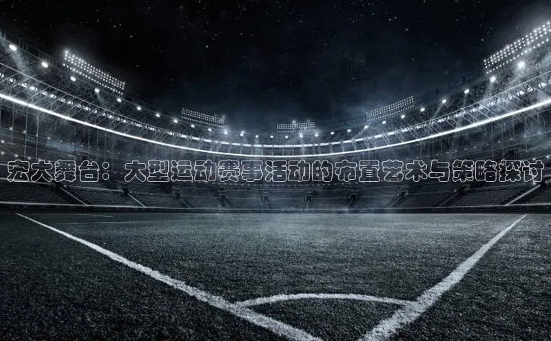 加拿大28预测开奖官网咪牌滴滴出行宏大舞台：大型运动赛事活动的布置艺术与策略探讨