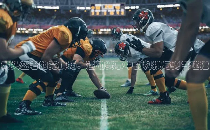 加拿大NG28娱乐软件小红书戴头盔者的竞技场：运动赛事中的科技与勇气碰撞