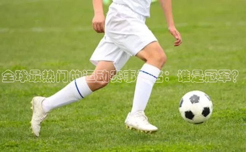 28电子游戏官方网站歌力思全球最热门的运动赛事排名：谁是冠军？