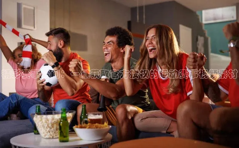 精彩赛事瞬间：一键获取官方授权的运动赛事视频素材