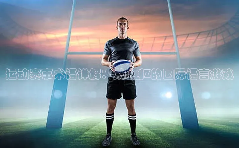 运动赛事术语详解：从A到Z的国际语言游戏