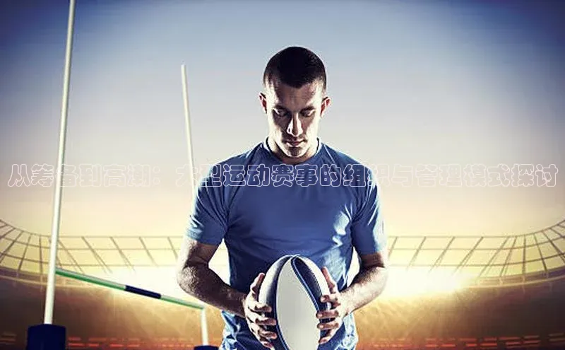 从筹备到高潮：大型运动赛事的组织与管理模式探讨