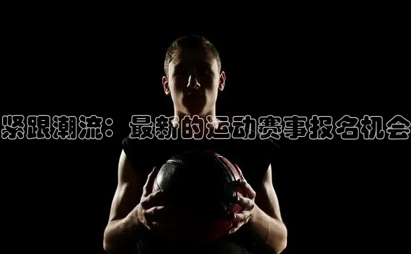 紧跟潮流：最新的运动赛事报名机会