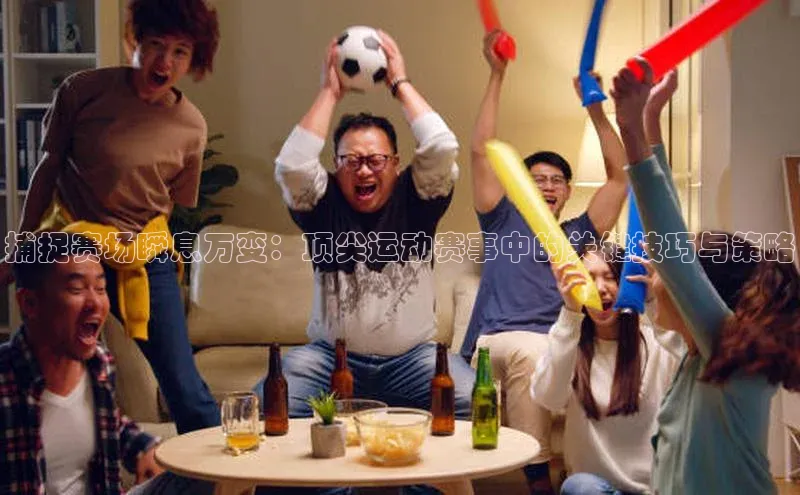 捕捉赛场瞬息万变：顶尖运动赛事中的关键技巧与策略