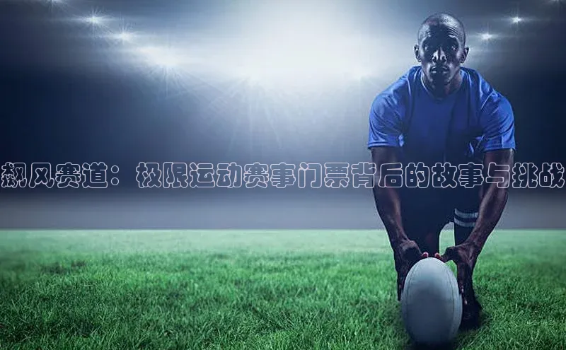 飙风赛道：极限运动赛事门票背后的故事与挑战