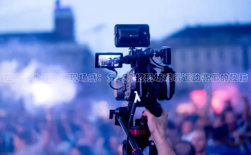 在家中也能享受现场感：分享几招现场观看运动赛事的秘籍