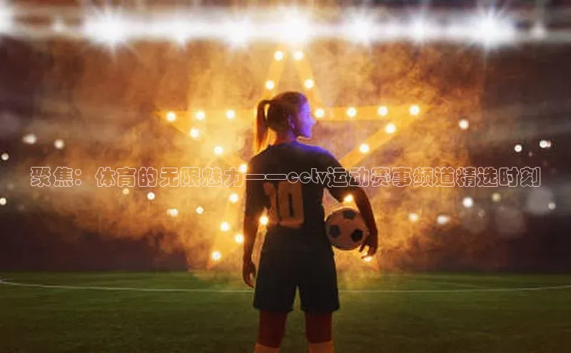 聚焦：体育的无限魅力——cctv运动赛事频道精选时刻