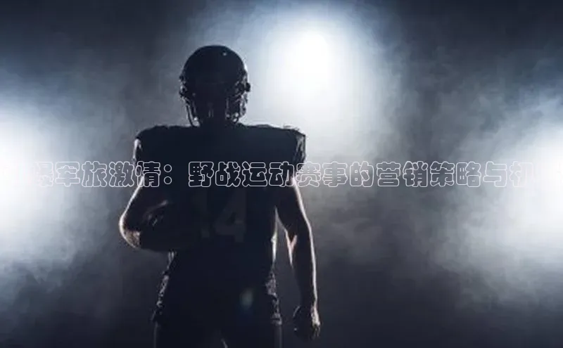 引爆军旅激情：野战运动赛事的营销策略与机遇