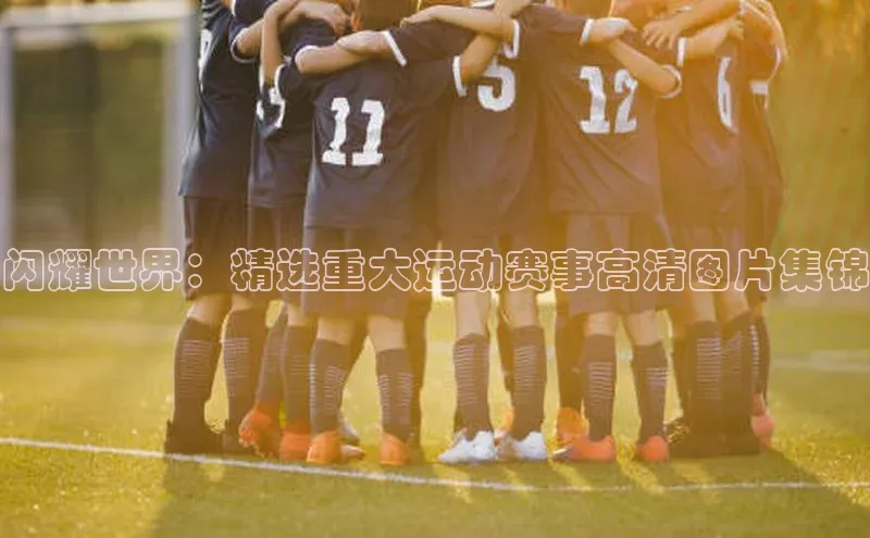 闪耀世界：精选重大运动赛事高清图片集锦
