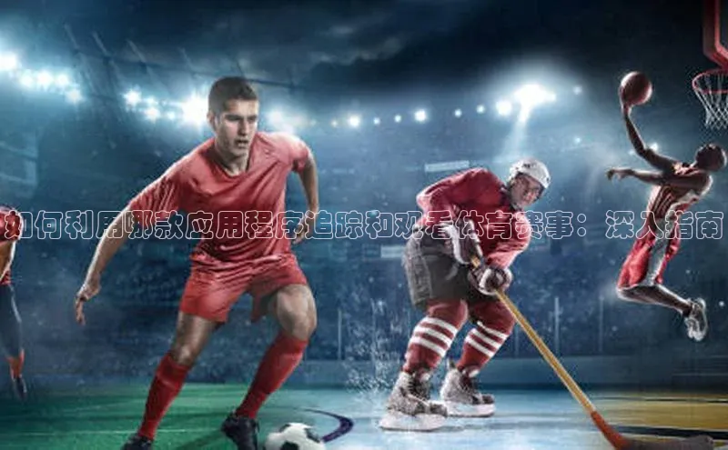 如何利用哪款应用程序追踪和观看体育赛事：深入指南