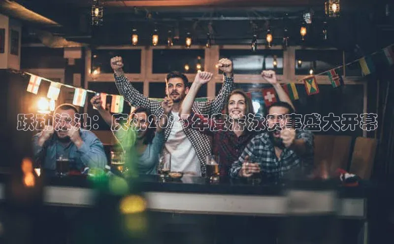 跃动泳池：庆祝2023年度游泳赛事盛大开幕