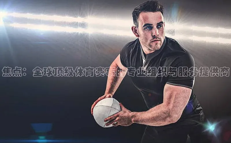焦点：全球顶级体育赛事的专业组织与服务提供商