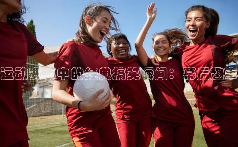 运动赛事中的经典搞笑瞬间：幕后趣事