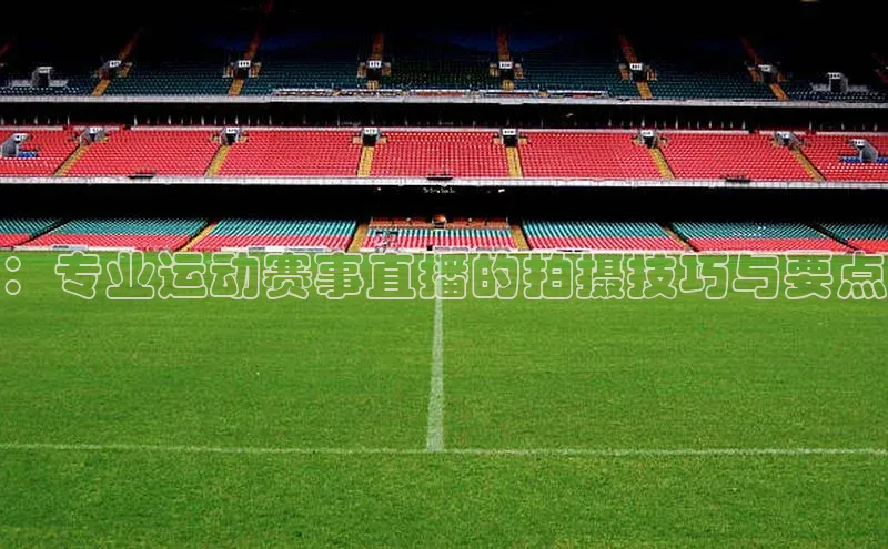：专业运动赛事直播的拍摄技巧与要点