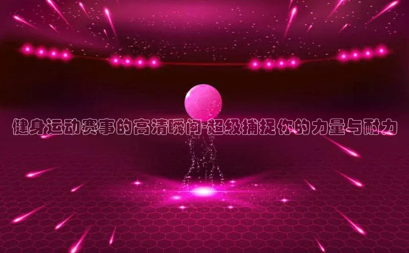 健身运动赛事的高清瞬间-超级捕捉你的力量与耐力