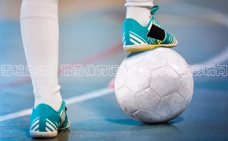 雪域之舞：滑雪体育运动赛事中的精彩瞬间