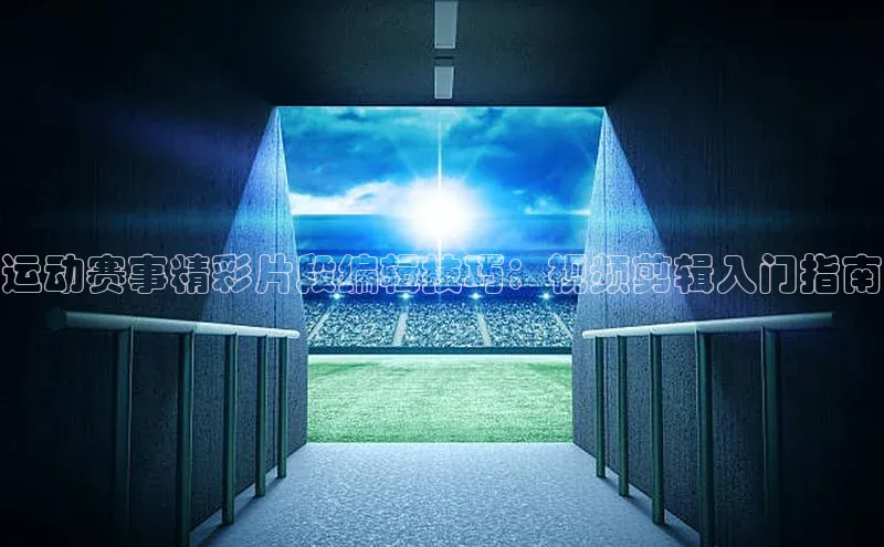 运动赛事精彩片段编辑技巧：视频剪辑入门指南