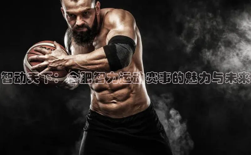 智动天下：合肥智力运动赛事的魅力与未来
