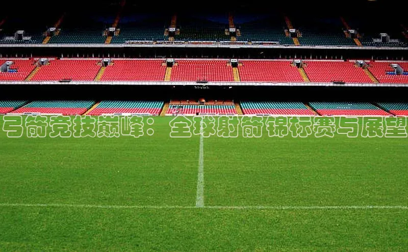 弓箭竞技巅峰：全球射箭锦标赛与展望