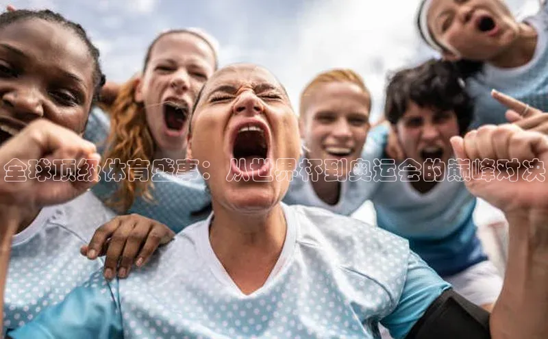 全球顶级体育盛事：从世界杯到奥运会的巅峰对决