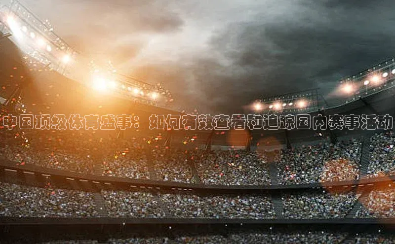 中国顶级体育盛事：如何有效查看和追踪国内赛事活动