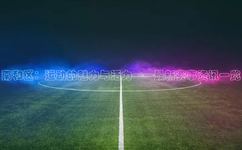 南和区：运动的魅力与活力——最新赛事资讯一览