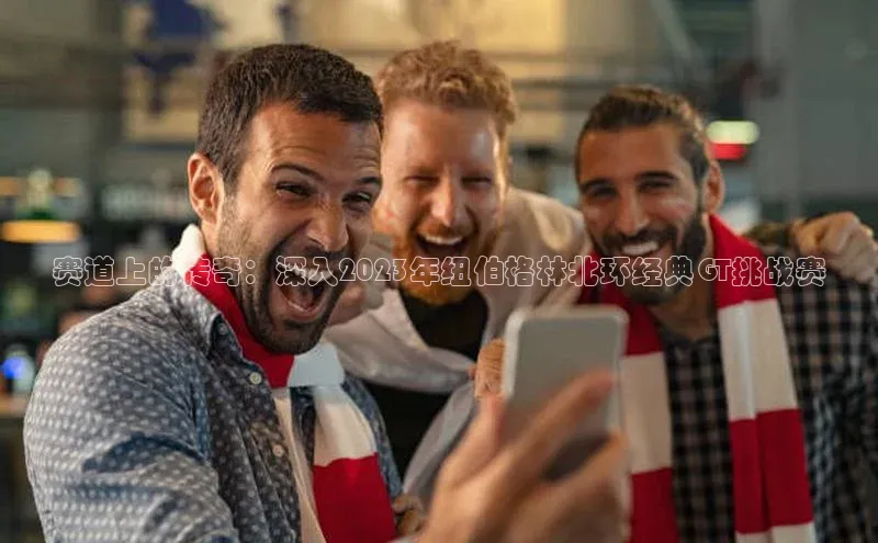 赛道上的传奇：深入2023年纽伯格林北环经典GT挑战赛