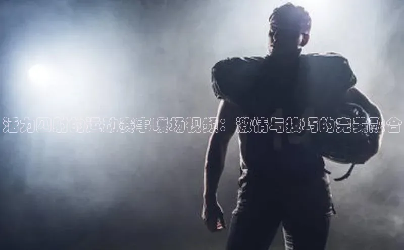 活力四射的运动赛事暖场视频：激情与技巧的完美融合