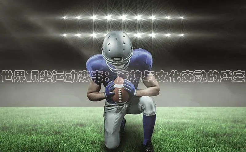 世界顶尖运动赛事：竞技与文化交融的盛宴