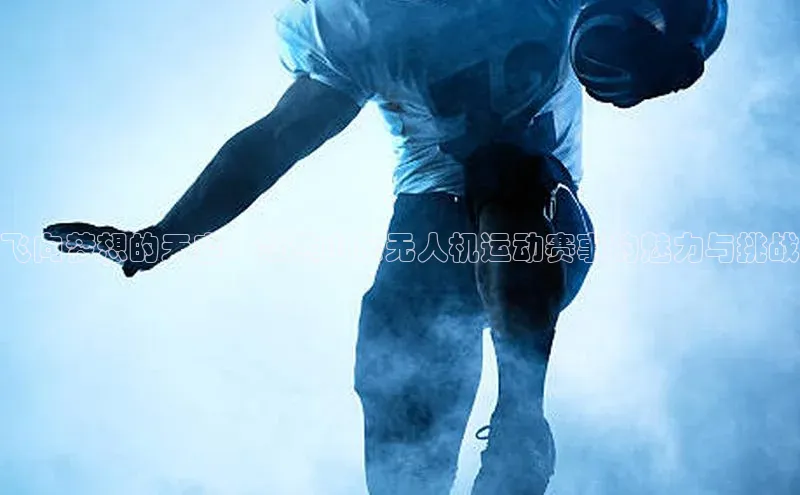 飞向梦想的天空：聚焦山东无人机运动赛事的魅力与挑战