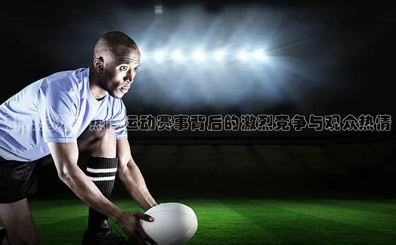 引爆全场！热门运动赛事背后的激烈竞争与观众热情