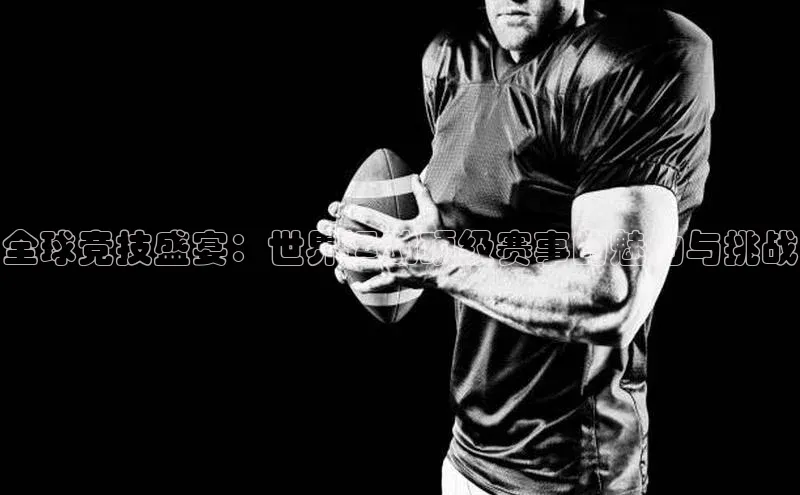 全球竞技盛宴：世界运动顶级赛事的魅力与挑战