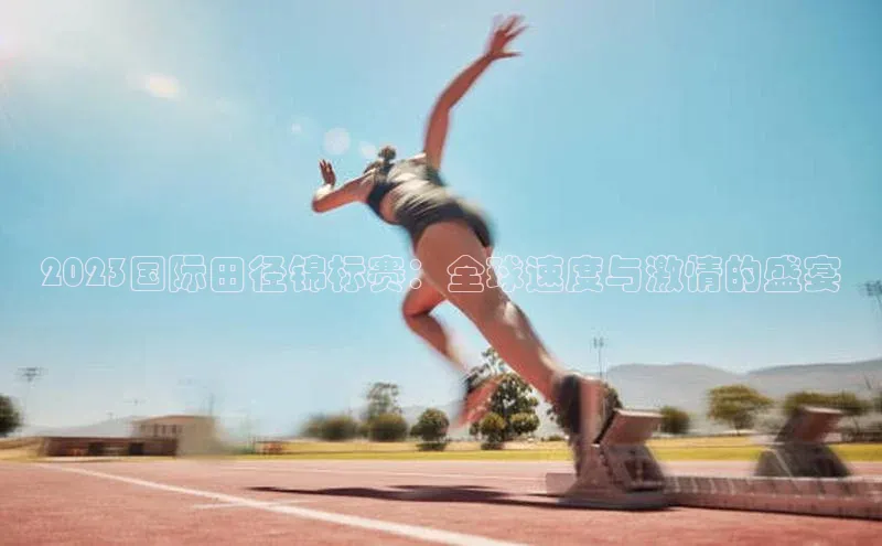 2023国际田径锦标赛：全球速度与激情的盛宴