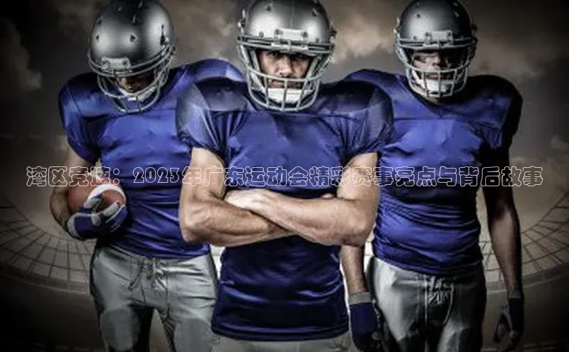 湾区竞速：2023年广东运动会精彩赛事亮点与背后故事