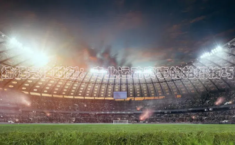 捕捉竞技时刻：专业运动赛事的拍摄技巧