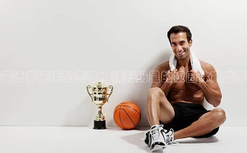 宿迁学院运动赛事：精彩纷呈的校园体育盛事