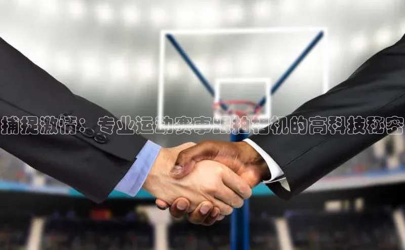 捕捉激情：专业运动赛事跟拍相机的高科技秘密