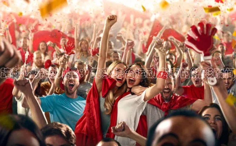 跨越国界的力量：美欧综合运动赛事的精彩瞬间