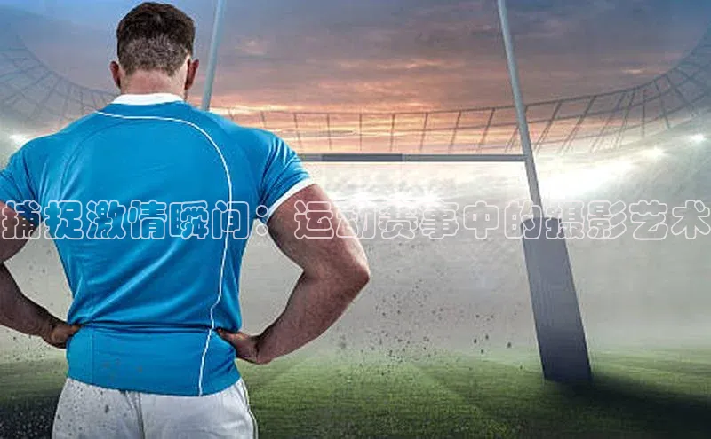 捕捉激情瞬间：运动赛事中的摄影艺术