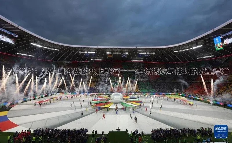 花样游泳：魅力与挑战的水上盛宴——一场视觉与技巧的双重享受