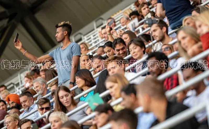 传统与现代交织：一场传统运动赛事的复刻体验