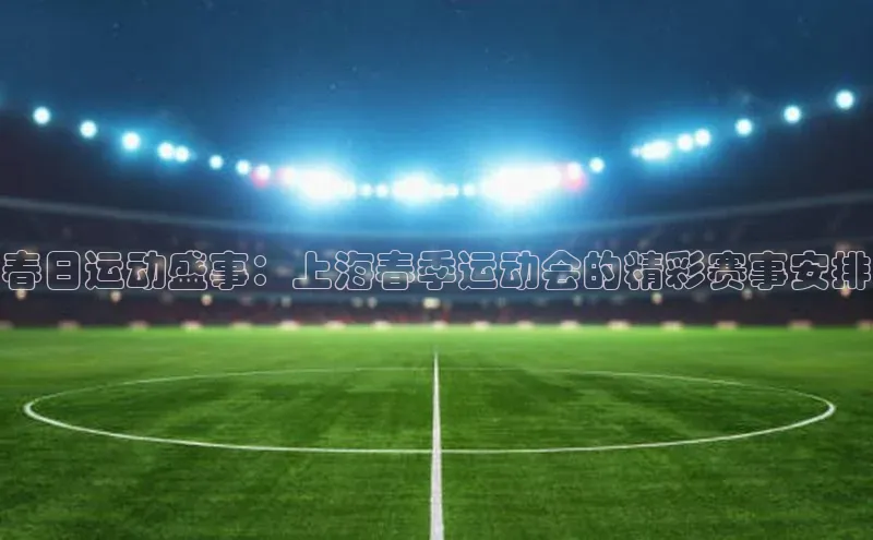 春日运动盛事：上海春季运动会的精彩赛事安排