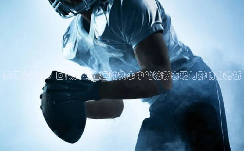 赛场上闪耀：回顾周琦在运动赛事中的精彩表现与影响力分析